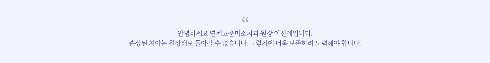 안녕하세요 연세고운미소치과 원장 이신애입니다. 손상된 치아는 원상태로 돌아갈 수 없습니다. 그렇기에 더욱 보존하려 노력해야 합니다.